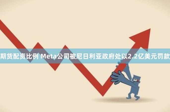 期货配资比例 Meta公司被尼日利亚政府处以2.2亿美元罚款