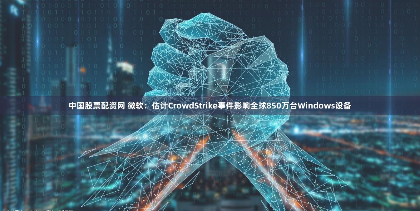 中国股票配资网 微软：估计CrowdStrike事件影响全球850万台Windows设备