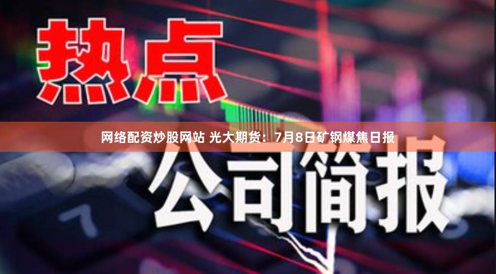 网络配资炒股网站 光大期货：7月8日矿钢煤焦日报