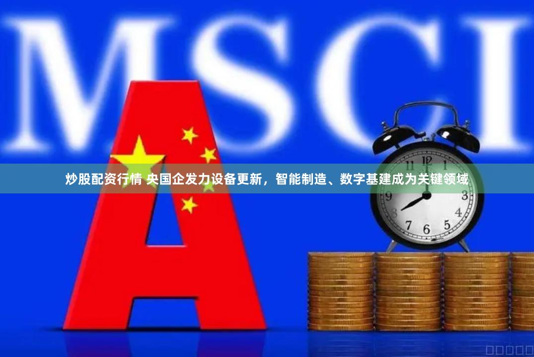 炒股配资行情 央国企发力设备更新，智能制造、数字基建成为关键领域