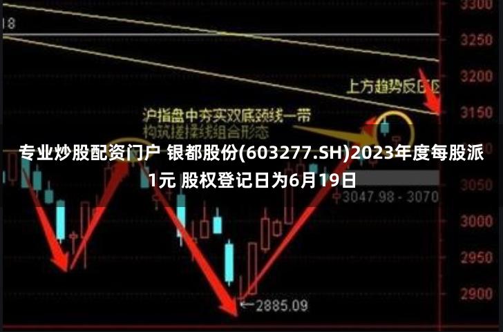 专业炒股配资门户 银都股份(603277.SH)2023年度每股派1元 股权登记日为6月19日