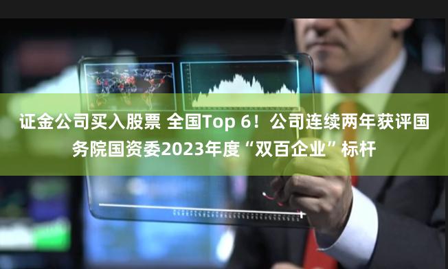 证金公司买入股票 全国Top 6！公司连续两年获评国务院国资委2023年度“双百企业”标杆