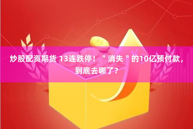 炒股配资期货 13连跌停！＂消失＂的10亿预付款，到底去哪了？