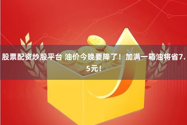 股票配资炒股平台 油价今晚要降了！加满一箱油将省7.5元！