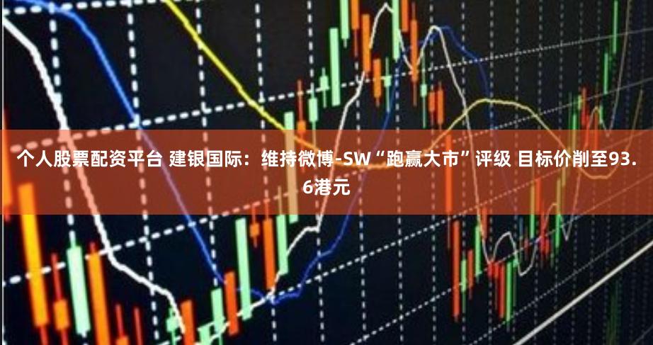 个人股票配资平台 建银国际：维持微博-SW“跑赢大市”评级 目标价削至93.6港元