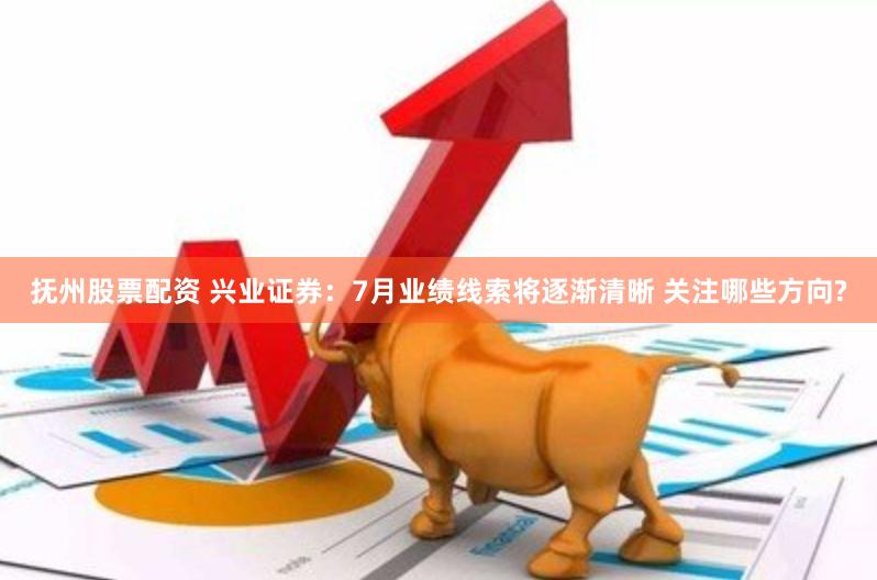 抚州股票配资 兴业证券：7月业绩线索将逐渐清晰 关注哪些方向?