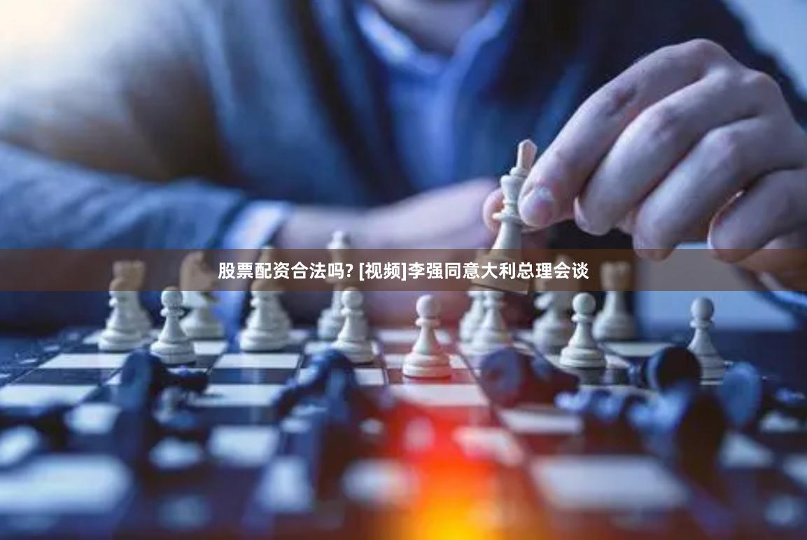 股票配资合法吗? [视频]李强同意大利总理会谈