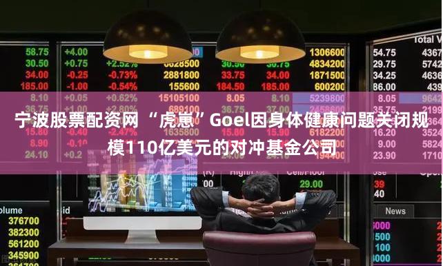 宁波股票配资网 “虎崽”Goel因身体健康问题关闭规模110亿美元的对冲基金公司