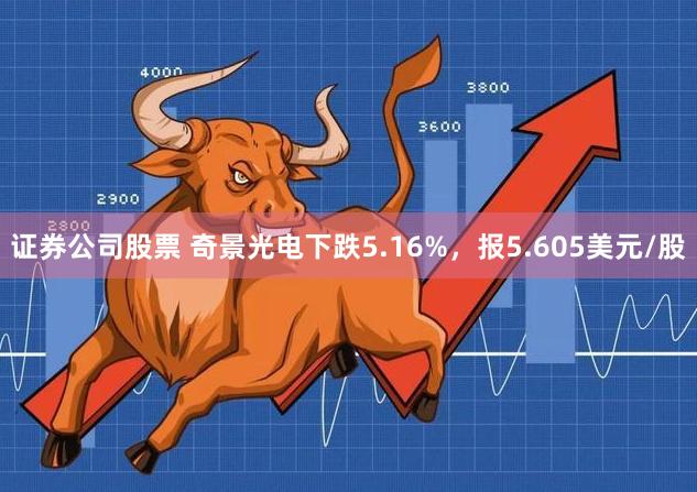 证券公司股票 奇景光电下跌5.16%，报5.605美元/股