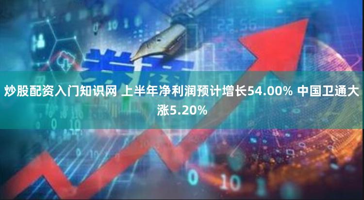 炒股配资入门知识网 上半年净利润预计增长54.00% 中国卫通大涨5.20%