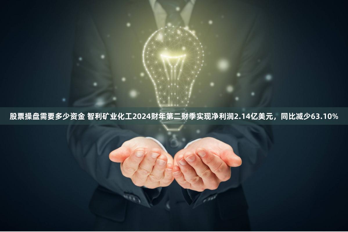 股票操盘需要多少资金 智利矿业化工2024财年第二财季实现净利润2.14亿美元，同比减少63.10%