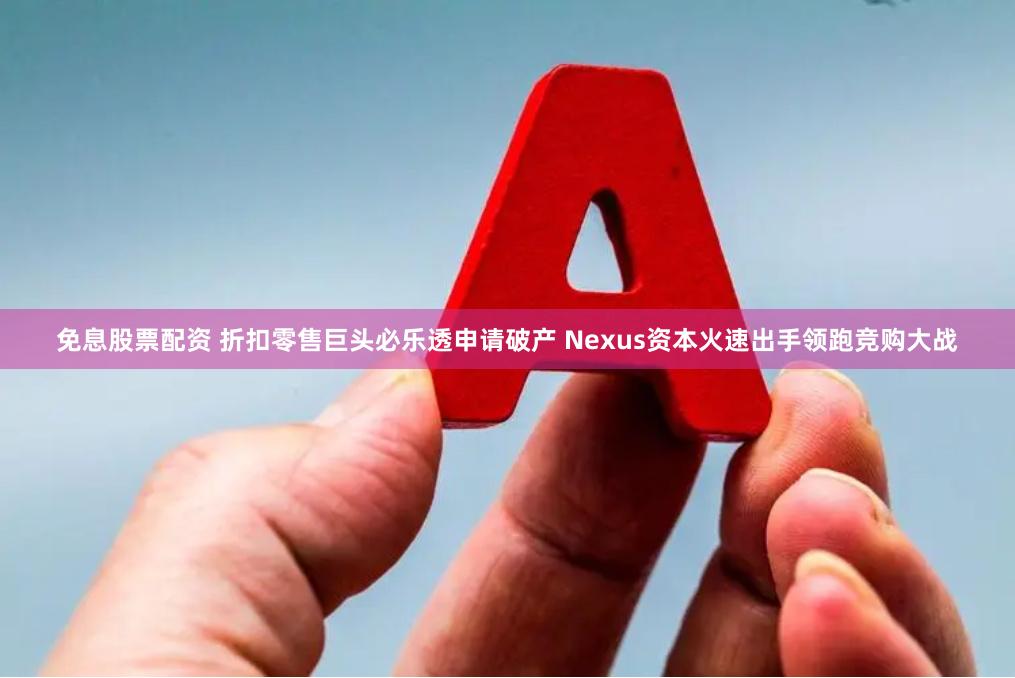 免息股票配资 折扣零售巨头必乐透申请破产 Nexus资本火速出手领跑竞购大战