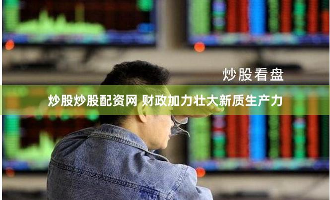 炒股炒股配资网 财政加力壮大新质生产力