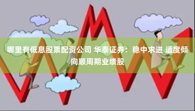 哪里有低息股票配资公司 华泰证券：稳中求进 适度倾向顺周期业绩股