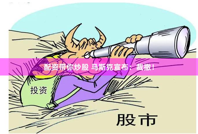 配资带你炒股 马斯克宣布：裁撤！