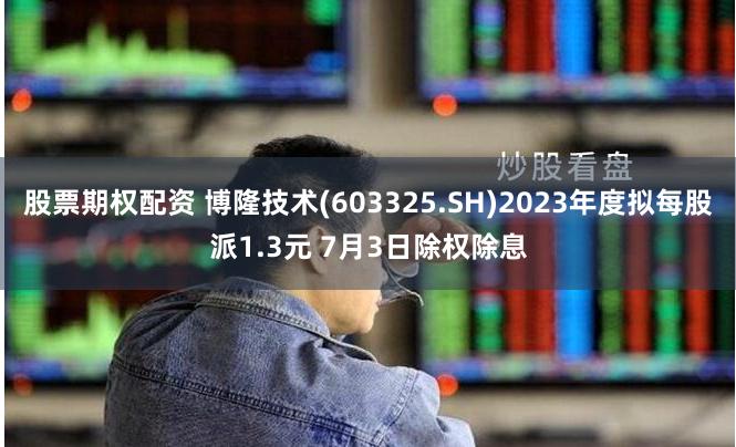 股票期权配资 博隆技术(603325.SH)2023年度拟每股派1.3元 7月3日除权除息