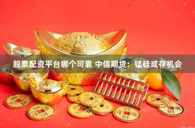 股票配资平台哪个可靠 中信期货：锰硅或存机会