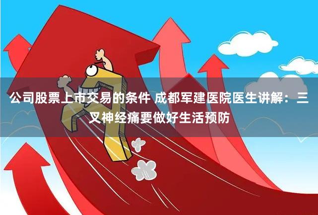 公司股票上市交易的条件 成都军建医院医生讲解：三叉神经痛要做好生活预防