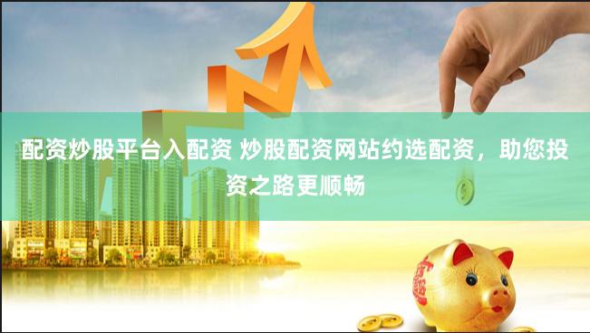 配资炒股平台入配资 炒股配资网站约选配资，助您投资之路更顺畅