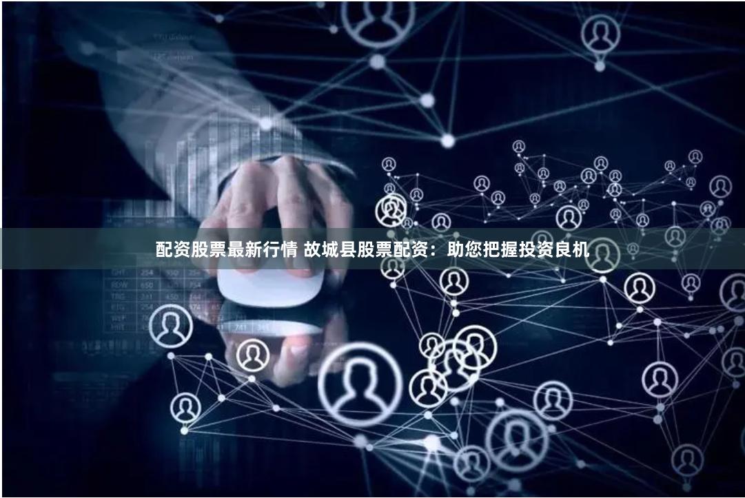 配资股票最新行情 故城县股票配资：助您把握投资良机