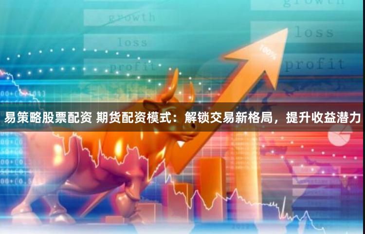 易策略股票配资 期货配资模式：解锁交易新格局，提升收益潜力