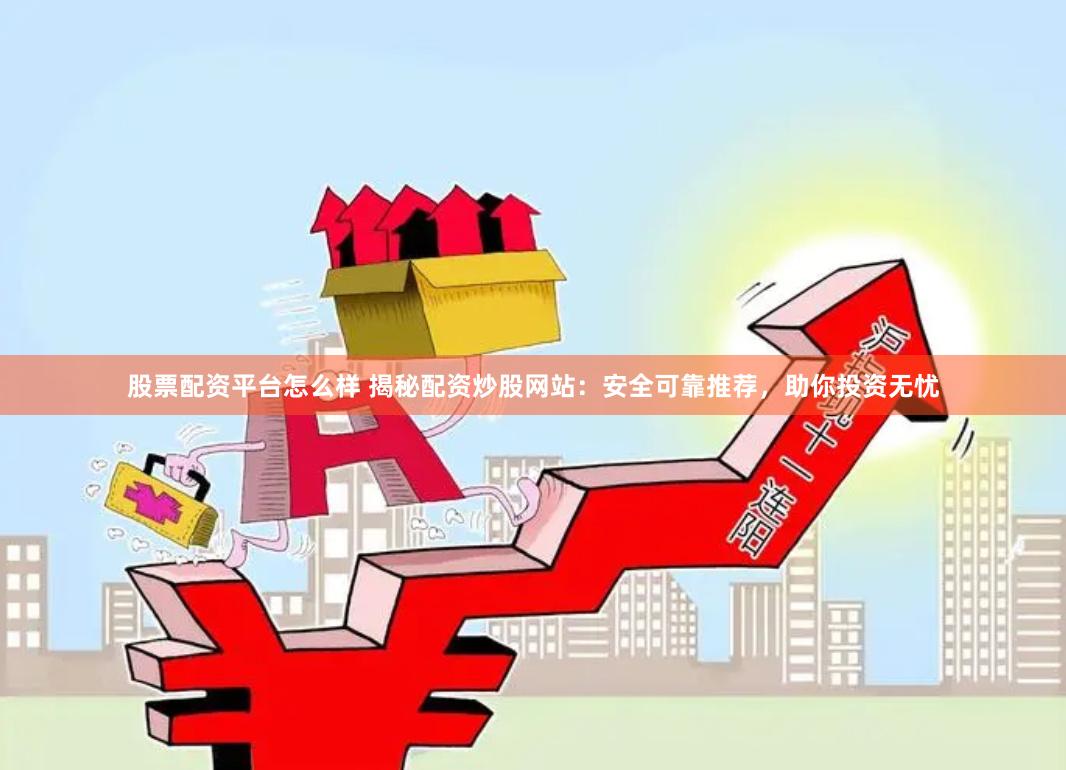 股票配资平台怎么样 揭秘配资炒股网站：安全可靠推荐，助你投资无忧