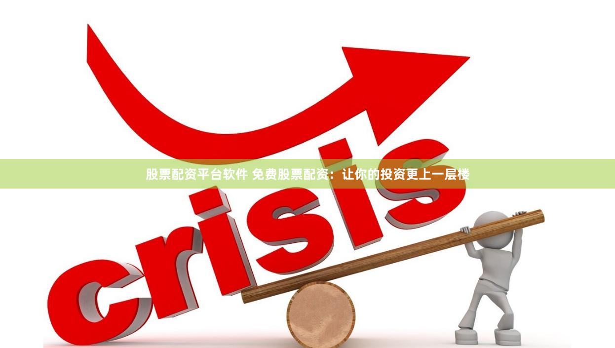 股票配资平台软件 免费股票配资：让你的投资更上一层楼