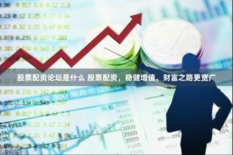 股票配资论坛是什么 股票配资，稳健增值，财富之路更宽广