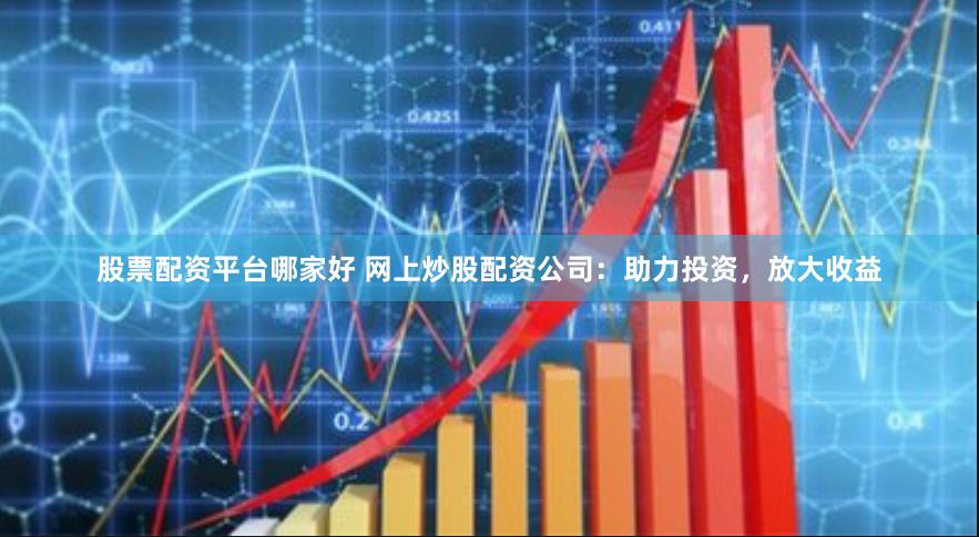 股票配资平台哪家好 网上炒股配资公司：助力投资，放大收益