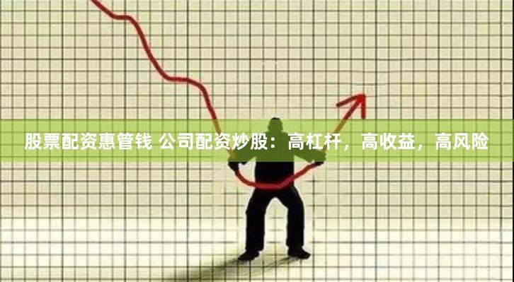 股票配资惠管钱 公司配资炒股：高杠杆，高收益，高风险