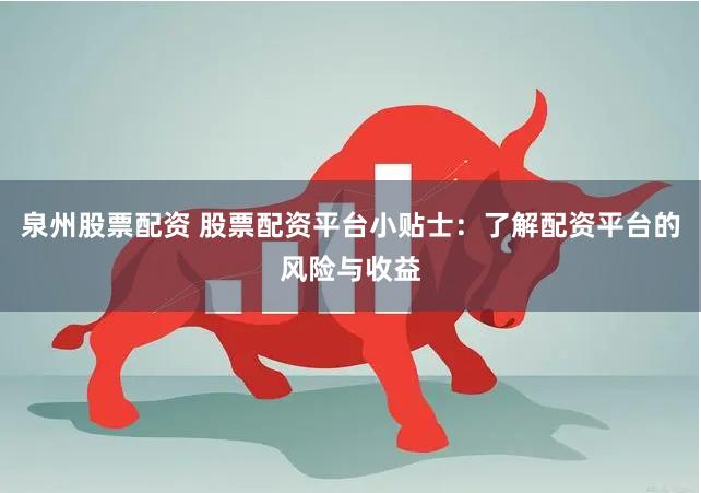泉州股票配资 股票配资平台小贴士：了解配资平台的风险与收益