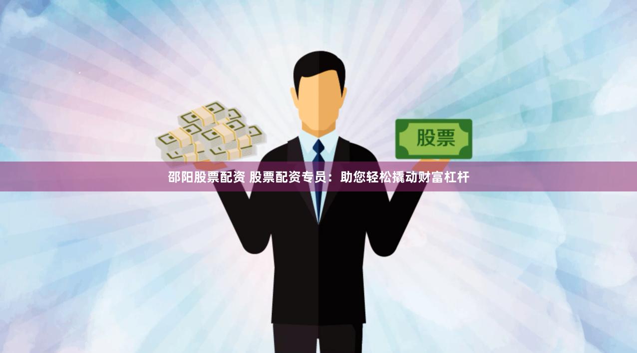 邵阳股票配资 股票配资专员：助您轻松撬动财富杠杆