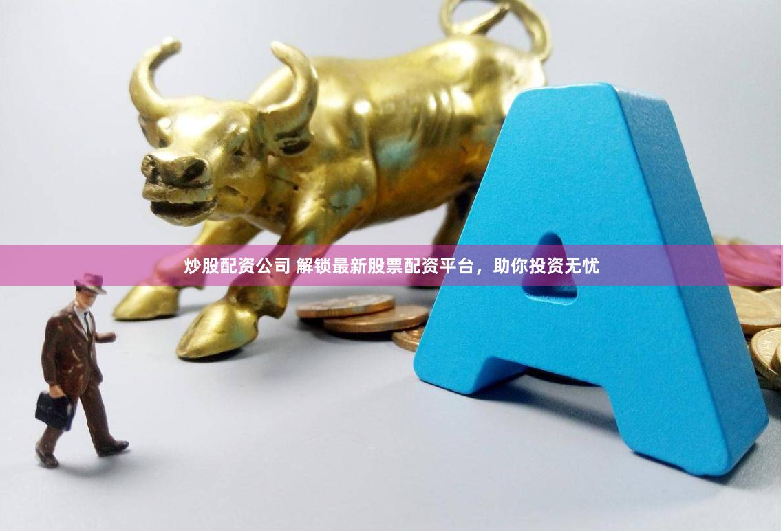 炒股配资公司 解锁最新股票配资平台，助你投资无忧