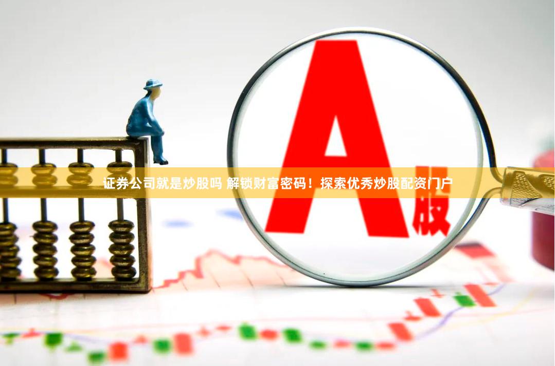 证券公司就是炒股吗 解锁财富密码！探索优秀炒股配资门户