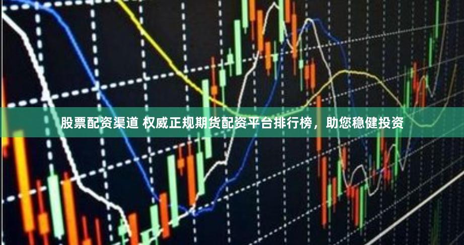 股票配资渠道 权威正规期货配资平台排行榜，助您稳健投资