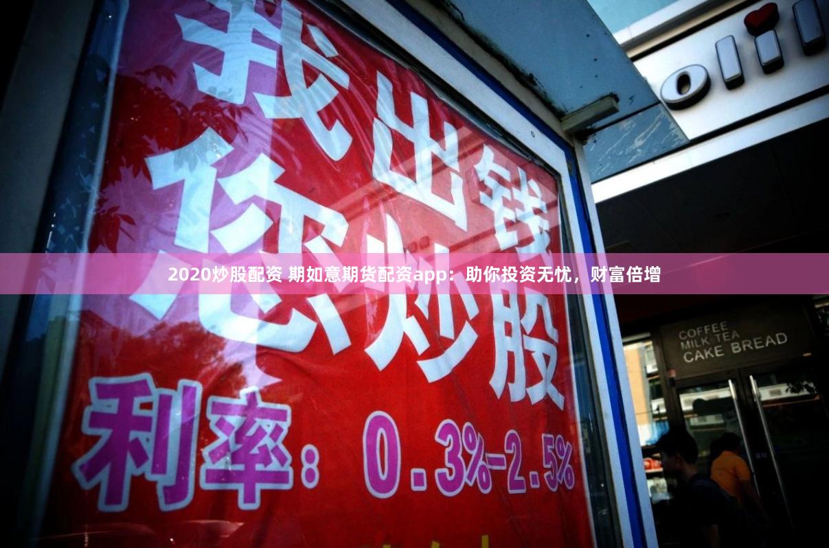 2020炒股配资 期如意期货配资app：助你投资无忧，财富倍增