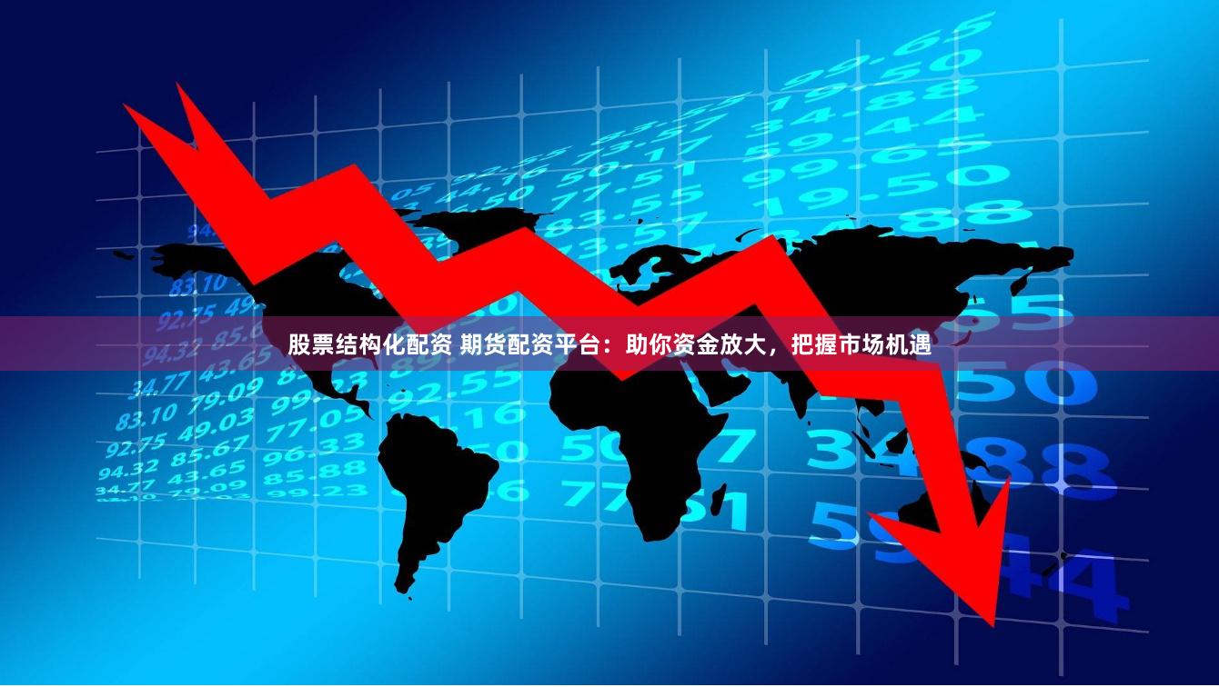 股票结构化配资 期货配资平台：助你资金放大，把握市场机遇