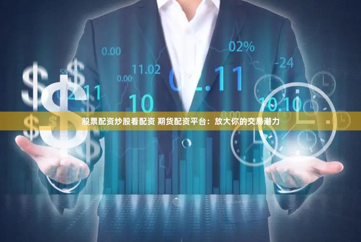 股票配资炒股看配资 期货配资平台：放大你的交易潜力