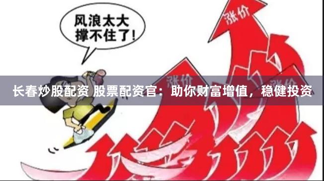 长春炒股配资 股票配资官：助你财富增值，稳健投资