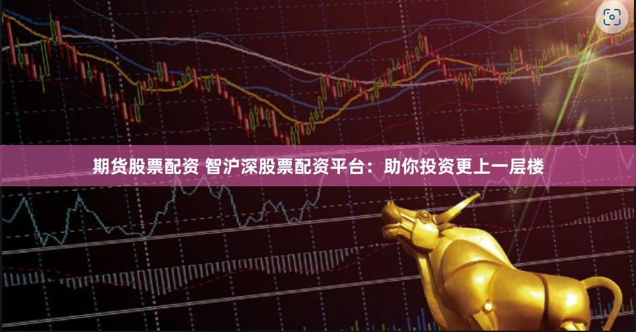 期货股票配资 智沪深股票配资平台：助你投资更上一层楼