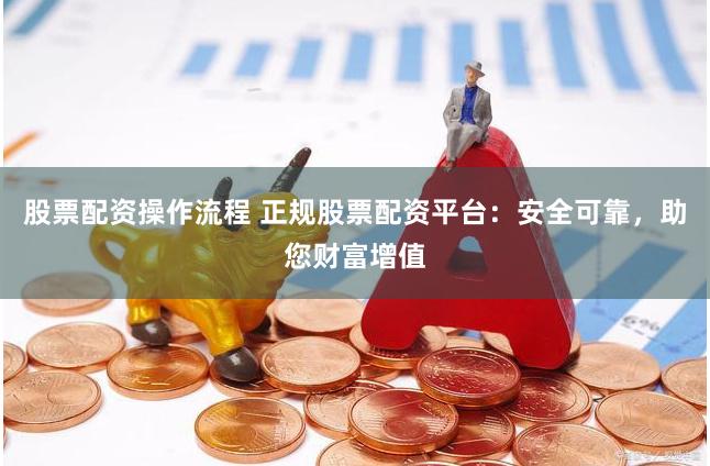 股票配资操作流程 正规股票配资平台：安全可靠，助您财富增值