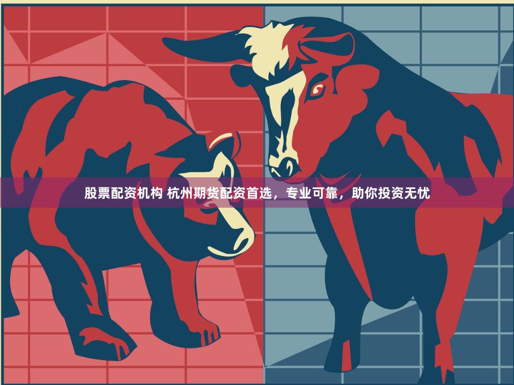 股票配资机构 杭州期货配资首选，专业可靠，助你投资无忧