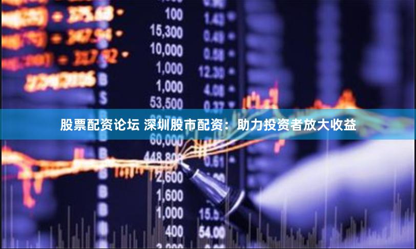 股票配资论坛 深圳股市配资：助力投资者放大收益