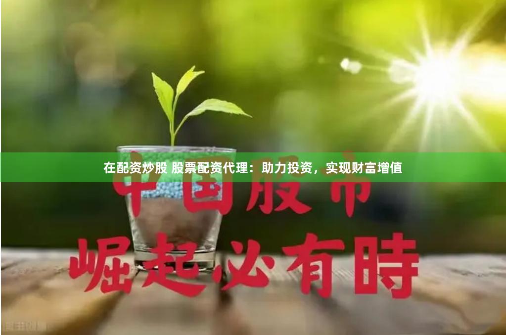 在配资炒股 股票配资代理：助力投资，实现财富增值