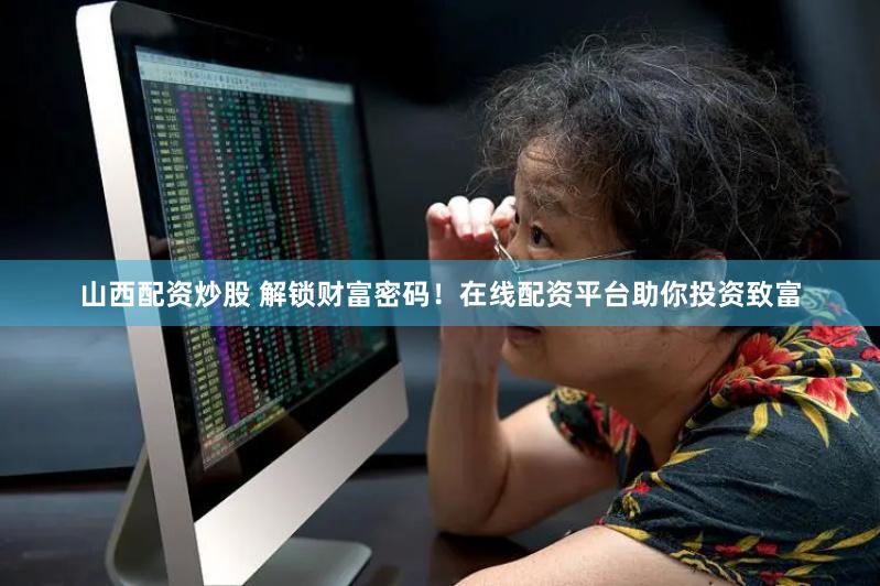 山西配资炒股 解锁财富密码！在线配资平台助你投资致富