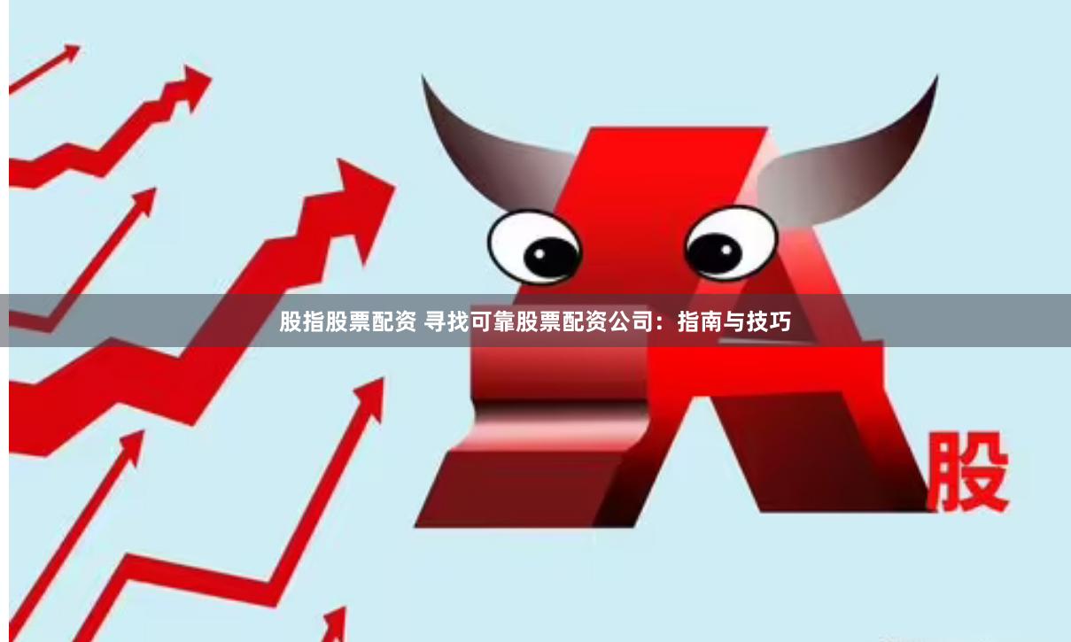 股指股票配资 寻找可靠股票配资公司：指南与技巧
