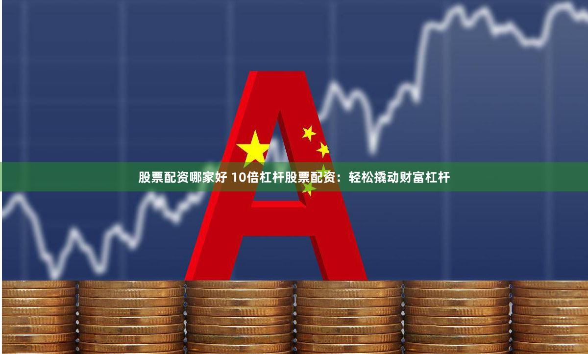 股票配资哪家好 10倍杠杆股票配资：轻松撬动财富杠杆