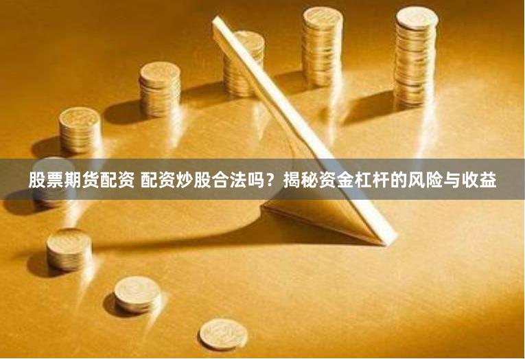 股票期货配资 配资炒股合法吗？揭秘资金杠杆的风险与收益
