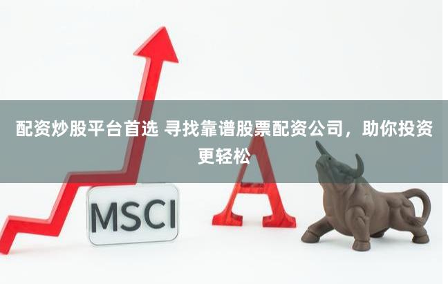 配资炒股平台首选 寻找靠谱股票配资公司，助你投资更轻松