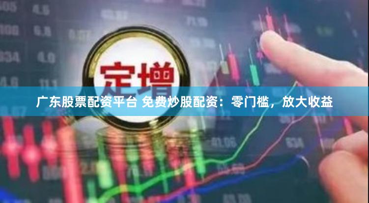 广东股票配资平台 免费炒股配资：零门槛，放大收益